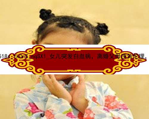 广州试管代孕步骤过程图|0518s_tk0nS_nqSX1_女儿突发白血病，离婚父母违背伦理，