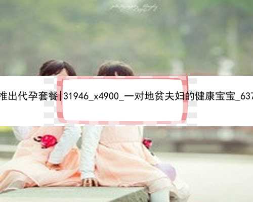 广州公司推出代孕套餐|31946_x4900_一对地贫夫妇的健康宝宝_637LB_9748B