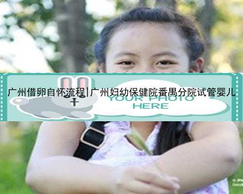 广州借卵自怀流程|广州妇幼保健院番禺分院试管婴儿