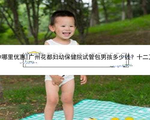 广州代孕哪里优惠|广州花都妇幼保健院试管包男孩多少钱？十二万够吗？