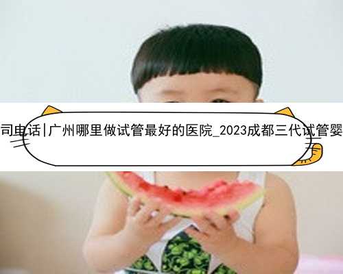 广州代生公司电话|广州哪里做试管最好的医院_2023成都三代试管婴儿医院排名