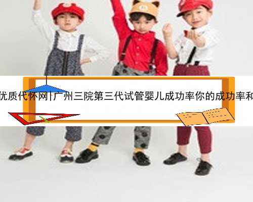 广州最优质代怀网|广州三院第三代试管婴儿成功率你的成功率和这些因
